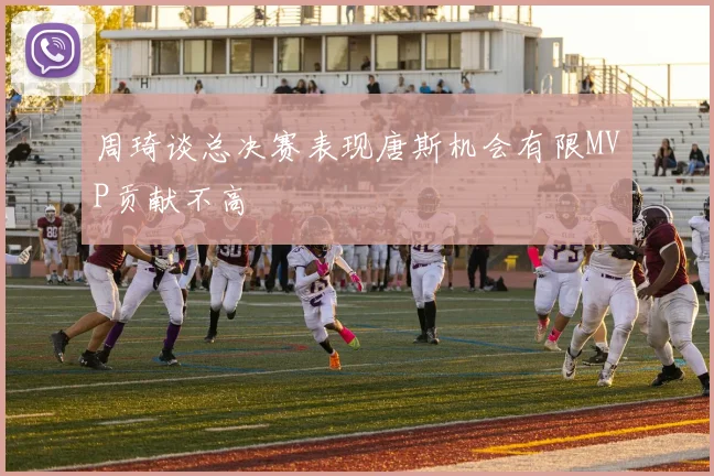 周琦谈总决赛表现唐斯机会有限MVP贡献不高