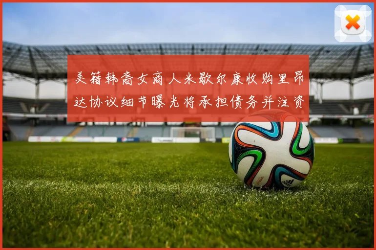 美籍韩裔女商人米歇尔康收购里昂达协议细节曝光将承担债务并注资