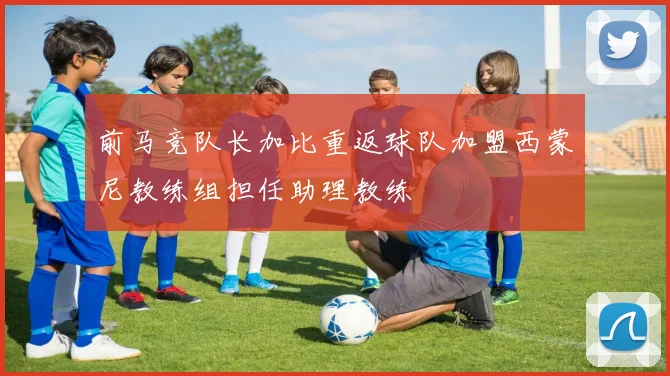 前马竞队长加比重返球队加盟西蒙尼教练组担任助理教练