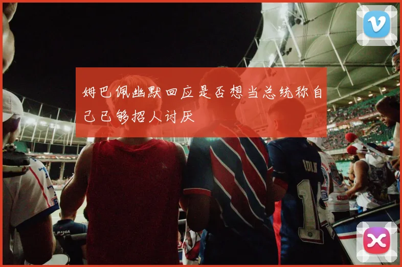 姆巴佩幽默回应是否想当总统称自己已够招人讨厌