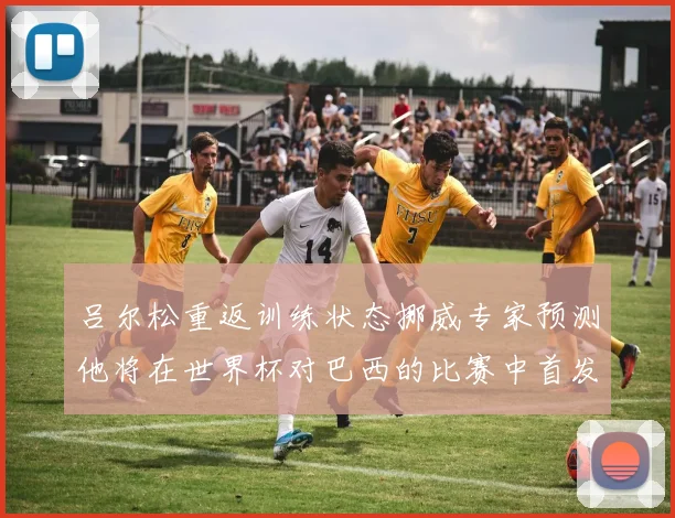 吕尔松重返训练状态挪威专家预测他将在世界杯对巴西的比赛中首发出战
