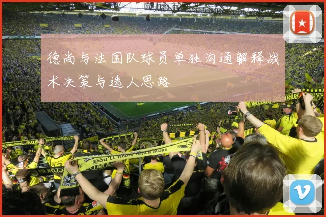 德尚与法国队球员单独沟通解释战术决策与选人思路