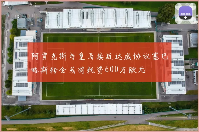 阿贾克斯与皇马接近达成协议塞巴略斯转会或将耗资600万欧元