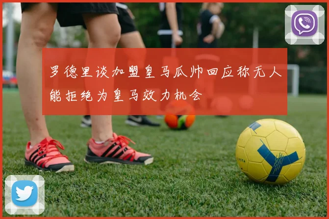 罗德里谈加盟皇马瓜帅回应称无人能拒绝为皇马效力机会