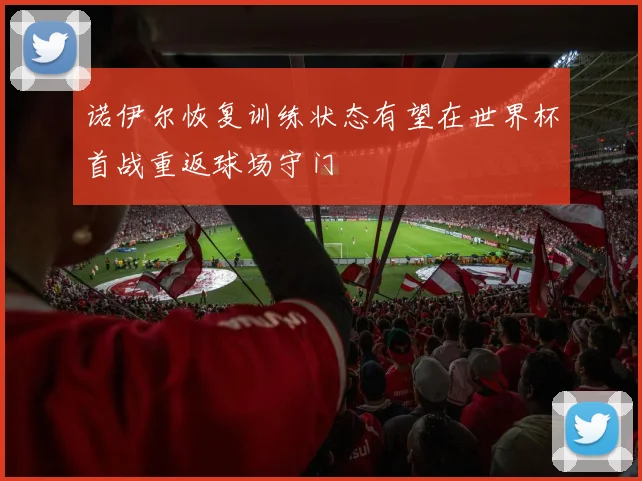 诺伊尔恢复训练状态有望在世界杯首战重返球场守门