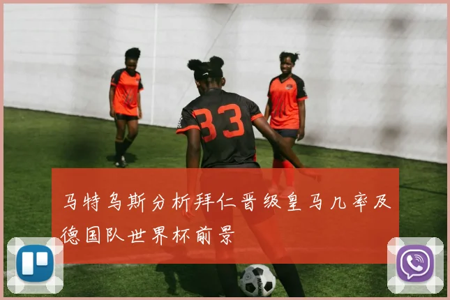 马特乌斯分析拜仁晋级皇马几率及德国队世界杯前景