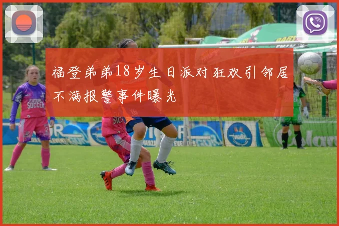 福登弟弟18岁生日派对狂欢引邻居不满报警事件曝光