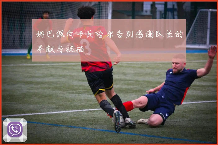 姆巴佩向卡瓦哈尔告别感谢队长的奉献与祝福