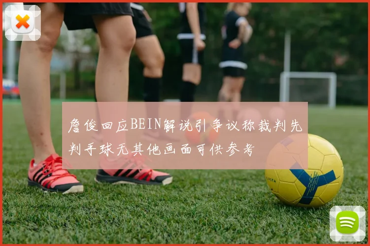 詹俊回应BEIN解说引争议称裁判先判手球无其他画面可供参考