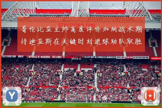 哥伦比亚主帅高度评价加纳战术期待迪亚斯在关键时刻进球助队取胜