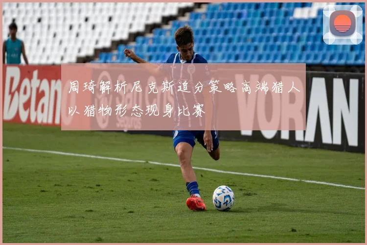 周琦解析尼克斯追分策略高端猎人以猎物形态现身比赛