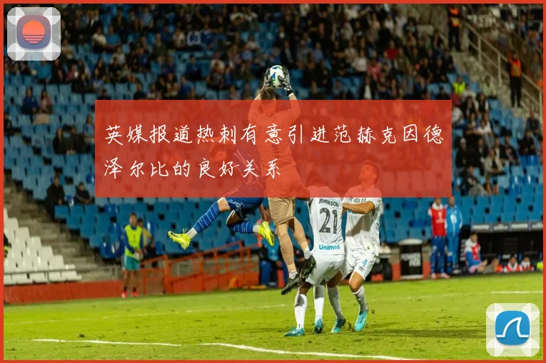 英媒报道热刺有意引进范赫克因德泽尔比的良好关系