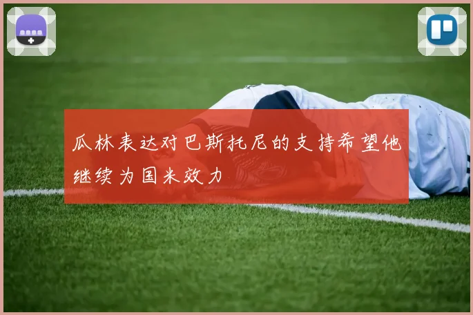 瓜林表达对巴斯托尼的支持希望他继续为国米效力