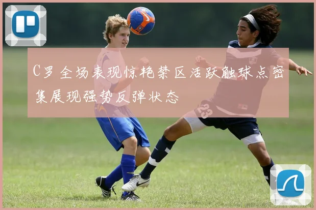 C罗全场表现惊艳禁区活跃触球点密集展现强势反弹状态