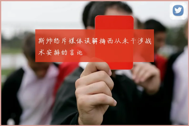 斯帅怒斥媒体误解梅西从未干涉战术安排的言论