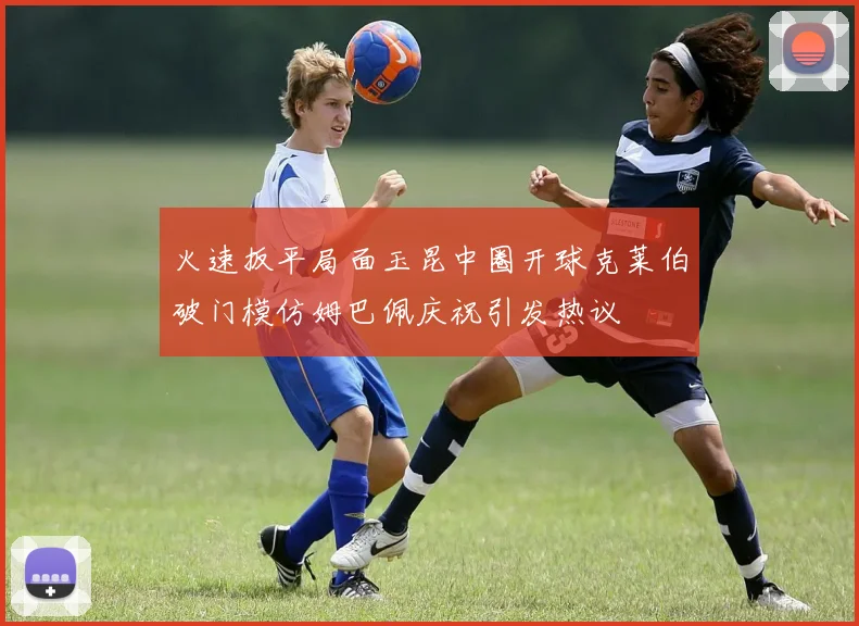 火速扳平局面玉昆中圈开球克莱伯破门模仿姆巴佩庆祝引发热议
