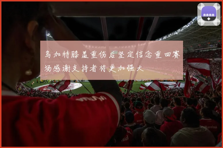 乌加特膝盖重伤后坚定信念重回赛场感谢支持者将更加强大