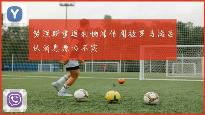 努涅斯重返利物浦传闻被罗马诺否认消息源均不实