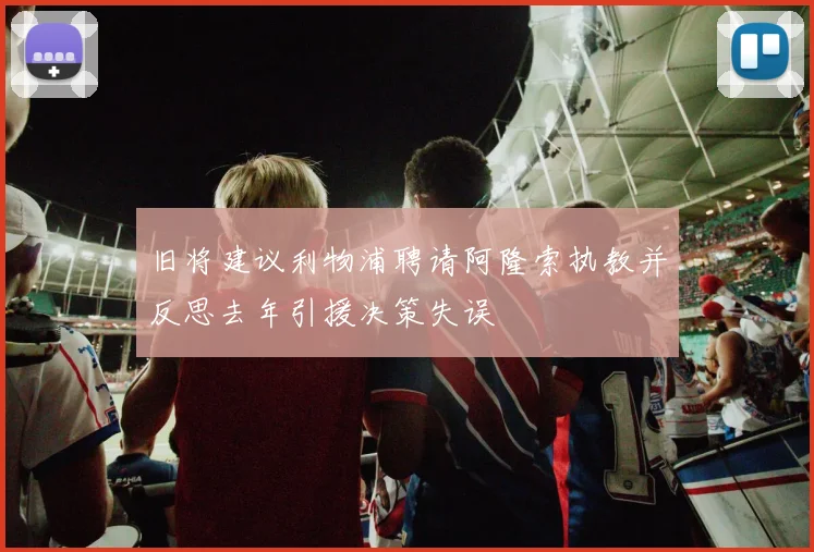 旧将建议利物浦聘请阿隆索执教并反思去年引援决策失误