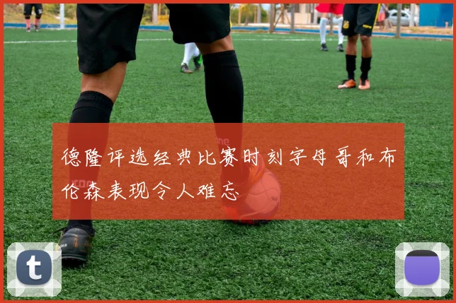 德隆评选经典比赛时刻字母哥和布伦森表现令人难忘