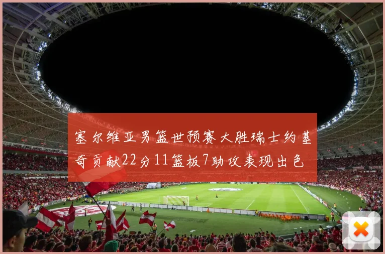 塞尔维亚男篮世预赛大胜瑞士约基奇贡献22分11篮板7助攻表现出色
