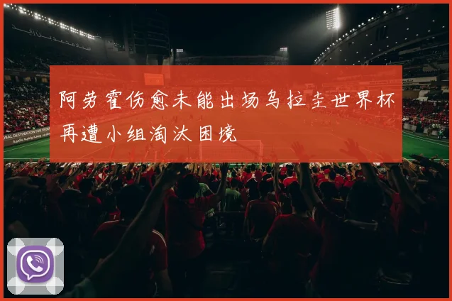 阿劳霍伤愈未能出场乌拉圭世界杯再遭小组淘汰困境