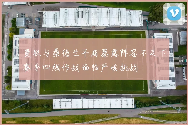 曼联与桑德兰平局暴露阵容不足下赛季四线作战面临严峻挑战