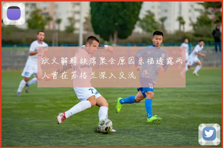 欧文解释缺席聚会原因乐福透露两人曾在苏格兰深入交流