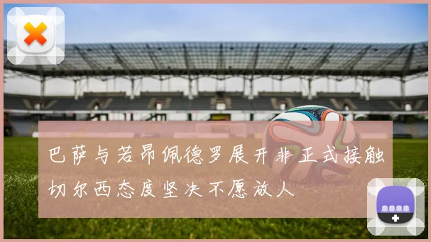 巴萨与若昂佩德罗展开非正式接触切尔西态度坚决不愿放人